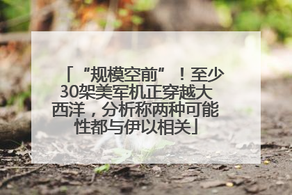 “规模空前”！至少30架美军机正穿越大西洋，分析称两种可能性都与伊以相关