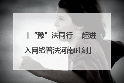 “豫”法同行 一起进入网络普法河南时刻