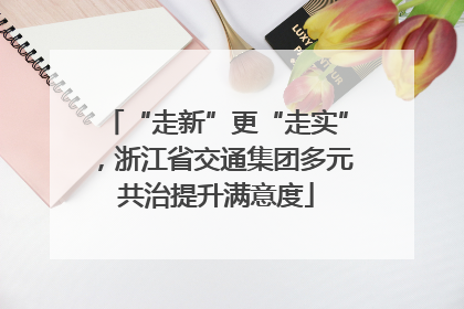 “走新”更“走实”，浙江省交通集团多元共治提升满意度