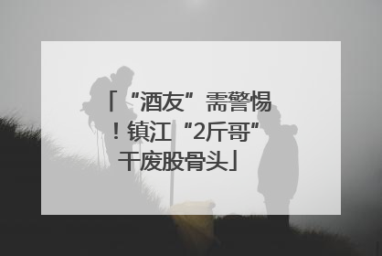 “酒友”需警惕！镇江“2斤哥”干废股骨头