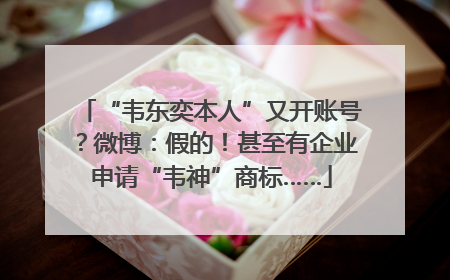 “韦东奕本人”又开账号？微博：假的！甚至有企业申请“韦神”商标……