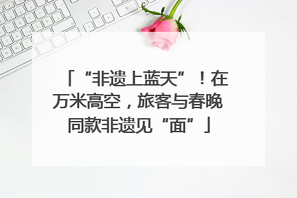 “非遗上蓝天”！在万米高空，旅客与春晚同款非遗见“面”