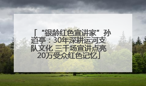 “银龄红色宣讲家”孙道亭：30年深耕运河支队文化 三千场宣讲点亮20万受众红色记忆