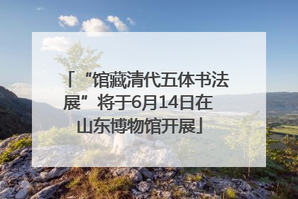 “馆藏清代五体书法展”将于6月14日在山东博物馆开展