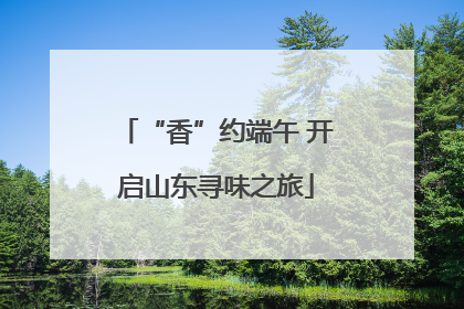 “香”约端午 开启山东寻味之旅