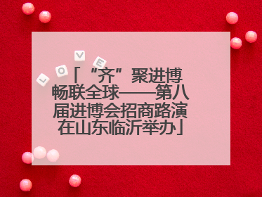 “齐”聚进博 畅联全球——第八届进博会招商路演在山东临沂举办