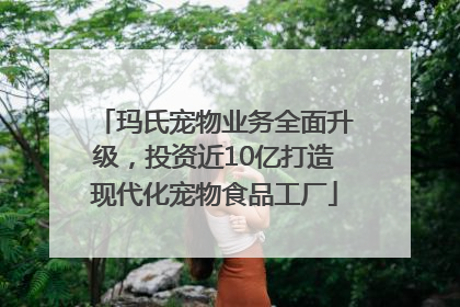 玛氏宠物业务全面升级，投资近10亿打造现代化宠物食品工厂
