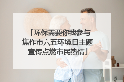 环保需要你我参与 焦作市六五环境日主题宣传点燃市民热情