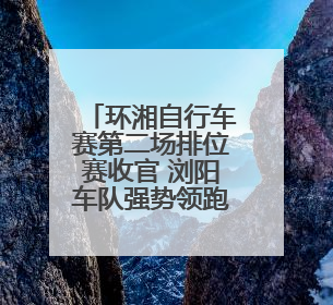 环湘自行车赛第二场排位赛收官 浏阳车队强势领跑，多支劲旅上演圈数拉锯战