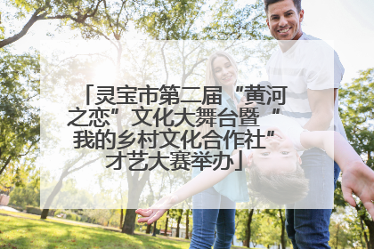 灵宝市第二届“黄河之恋”文化大舞台暨“我的乡村文化合作社”才艺大赛举办