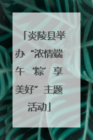 炎陵县举办“浓情端午‘粽’享美好”主题活动