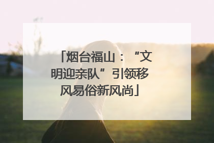 烟台福山：“文明迎亲队”引领移风易俗新风尚