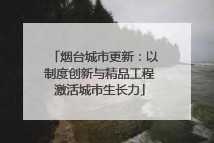 烟台城市更新：以制度创新与精品工程激活城市生长力