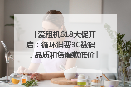 爱租机618大促开启：循环消费3C数码，品质租赁爆款低价