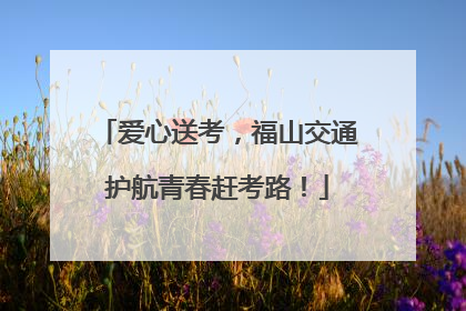 爱心送考，福山交通护航青春赶考路！