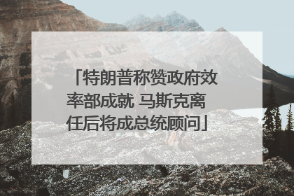 特朗普称赞政府效率部成就 马斯克离任后将成总统顾问