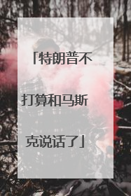 特朗普不打算和马斯克说话了