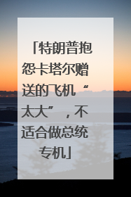 特朗普抱怨卡塔尔赠送的飞机“太大”，不适合做总统专机