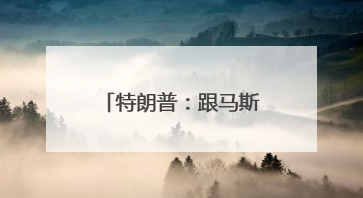 特朗普：跟马斯克关系结束了