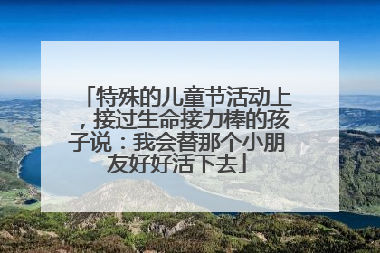 特殊的儿童节活动上，接过生命接力棒的孩子说：我会替那个小朋友好好活下去
