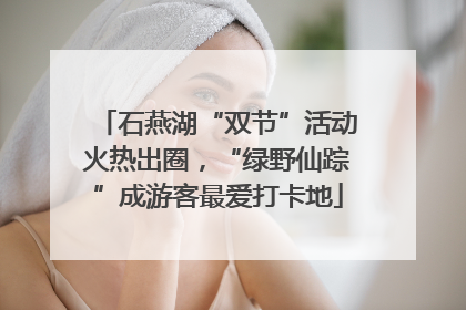 石燕湖“双节”活动火热出圈，“绿野仙踪”成游客最爱打卡地