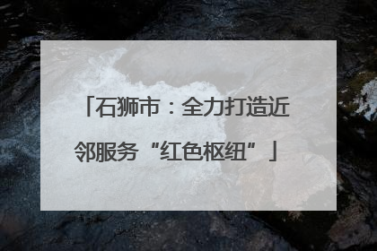 石狮市：全力打造近邻服务“红色枢纽”
