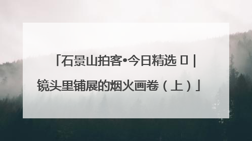 石景山拍客•今日精选 ㉓｜镜头里铺展的烟火画卷（上）