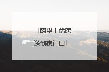 瞭望丨优医送到家门口