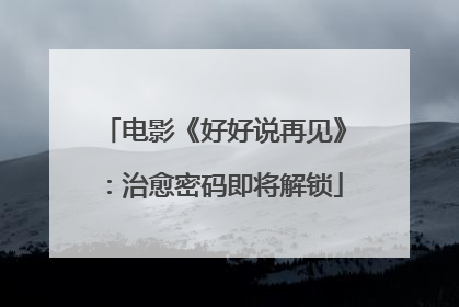 电影《好好说再见》：治愈密码即将解锁