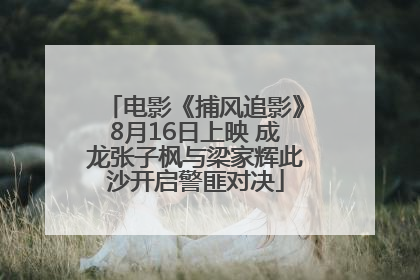 电影《捕风追影》8月16日上映 成龙张子枫与梁家辉此沙开启警匪对决
