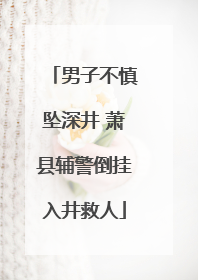 男子不慎坠深井 萧县辅警倒挂入井救人