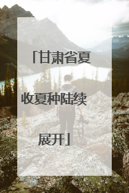 甘肃省夏收夏种陆续展开