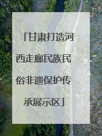 甘肃打造河西走廊民族民俗非遗保护传承展示区