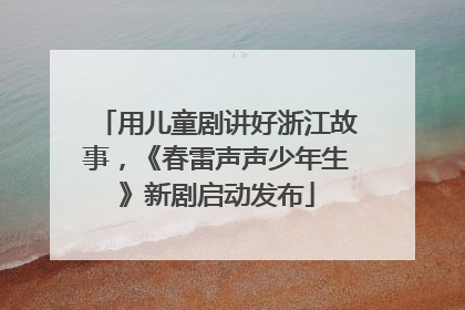 用儿童剧讲好浙江故事，《春雷声声少年生》新剧启动发布