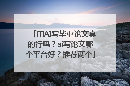 用AI写毕业论文真的行吗？ai写论文哪个平台好？推荐两个