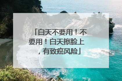白天不要用！不要用！白天擦脸上，有致癌风险