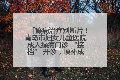 癫痫治疗别断片！青岛市妇女儿童医院成人癫痫门诊 “接档” 开诊，填补成年延续治疗空白