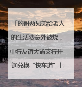 的哥两兄弟给老人的生活费意外被烧，中行友谊大道支行开通兑换“快车道”