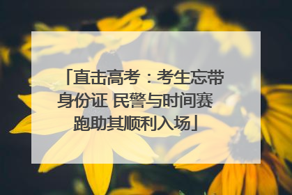 直击高考：考生忘带身份证 民警与时间赛跑助其顺利入场