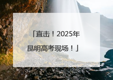 直击！2025年昆明高考现场！