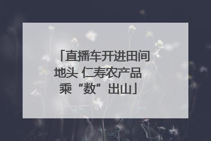 直播车开进田间地头 仁寿农产品乘“数”出山