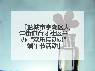 盐城市亭湖区大洋街道育才社区举办“欢乐粽动员”端午节活动