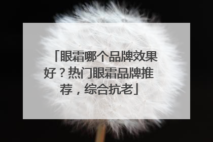 眼霜哪个品牌效果好？热门眼霜品牌推荐，综合抗老