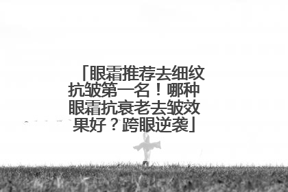 眼霜推荐去细纹抗皱第一名！哪种眼霜抗衰老去皱效果好？跨眼逆袭