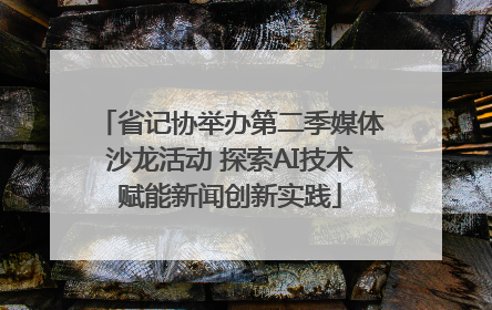 省记协举办第二季媒体沙龙活动 探索AI技术赋能新闻创新实践