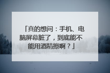 真的想问：手机、电脑屏幕脏了，到底能不能用酒精擦啊？