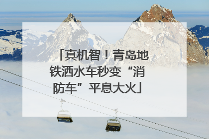 真机智！青岛地铁洒水车秒变“消防车”平息大火