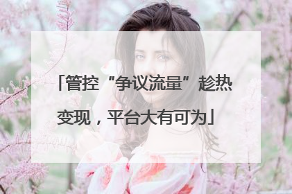 管控“争议流量”趁热变现，平台大有可为