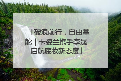 破浪前行，自由掌舵｜卡姿兰携手李晟启航底妆新态度
