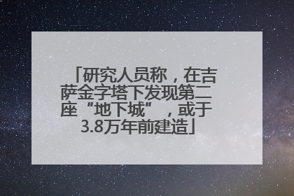 研究人员称，在吉萨金字塔下发现第二座“地下城”，或于3.8万年前建造